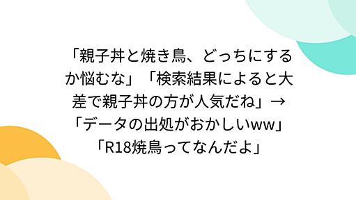 「親子丼と焼き鳥、どっちにするか悩むな」「検索結果によると大差で親子丼の方が人気だね」→「データの出処がおかしいww」「R18焼鳥ってなんだよ」