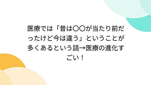 医療では「昔は〇〇が当たり前だったけど今は違う」ということが多くあるという話→医療の進化すごい！