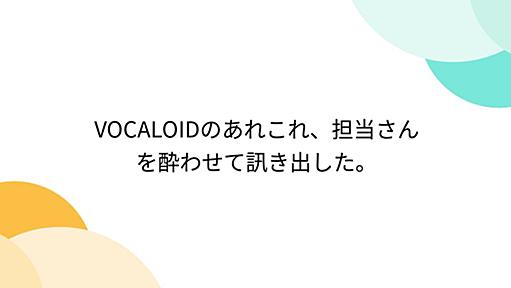 VOCALOIDのあれこれ、担当さんを酔わせて訊き出した。