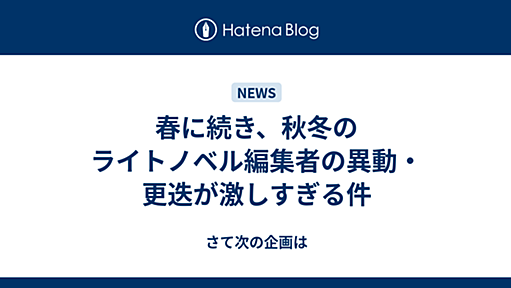 春に続き、秋冬のライトノベル編集者の異動・更迭が激しすぎる件 - さて次の企画は