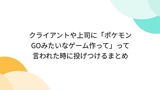 クライアントや上司に「ポケモンGOみたいなゲーム作って」って言われた時に投げつけるまとめ