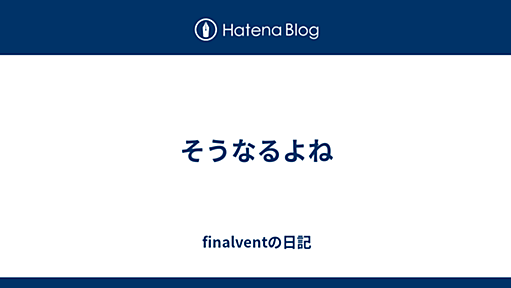 そうなるよね - finalventの日記