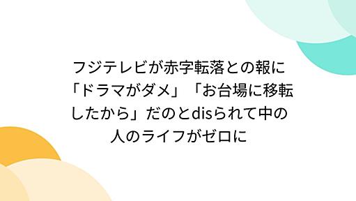 フジテレビが赤字転落との報に「ドラマがダメ」「お台場に移転したから」だのとdisられて中の人のライフがゼロに