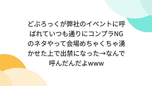 どぶろっくが弊社のイベントに呼ばれていつも通りにコンプラNGのネタやって会場めちゃくちゃ湧かせた上で出禁になった→なんで呼んだんだよwww