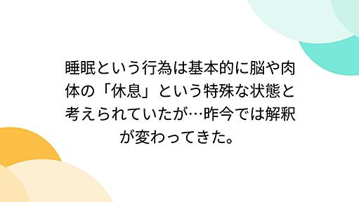 睡眠という行為は基本的に脳や肉体の「休息」という特殊な状態と考えられていたが…昨今では解釈が変わってきた。