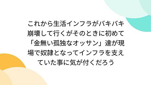 これから生活インフラがバキバキ崩壊して行くがそのときに初めて「金無い孤独なオッサン」達が現場で奴隷となってインフラを支えていた事に気が付くだろう