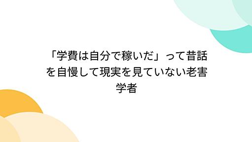 「学費は自分で稼いだ」って昔話を自慢して現実を見ていない老害学者