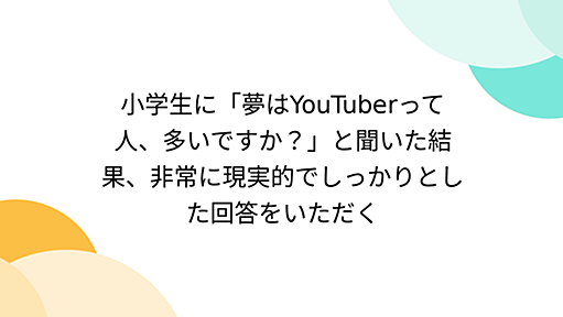 小学生に「夢はYouTuberって人、多いですか？」と聞いた結果、非常に現実的でしっかりとした回答をいただく