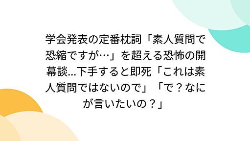 学会発表の定番枕詞「素人質問で恐縮ですが…」を超える恐怖の開幕談...下手すると即死「これは素人質問ではないので」「で？なにが言いたいの？」