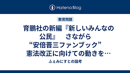 　育鵬社の新編『新しいみんなの公民』　さながら“安倍晋三ファンブック”　憲法改正に向けての動きを作り出すツール - ふぇみにすとの論考