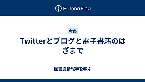 Twitterとブログと電子書籍のはざまで - 図書館情報学を学ぶ