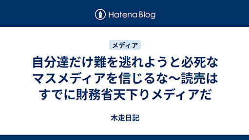 自分達だけ難を逃れようと必死なマスメディアを信じるな〜読売はすでに財務省天下りメディアだ - 木走日記