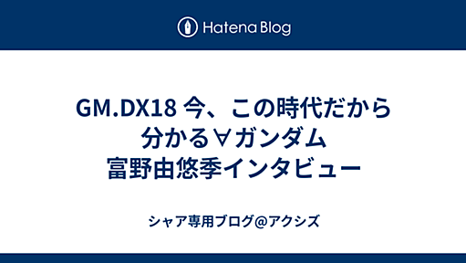 GM.DX18 今、この時代だから分かる∀ガンダム 富野由悠季インタビュー - シャア専用ブログ@アクシズ