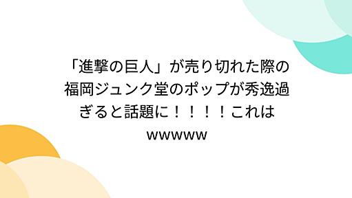 「進撃の巨人」が売り切れた際の福岡ジュンク堂のポップが秀逸過ぎると話題に！！！！これはwwwww