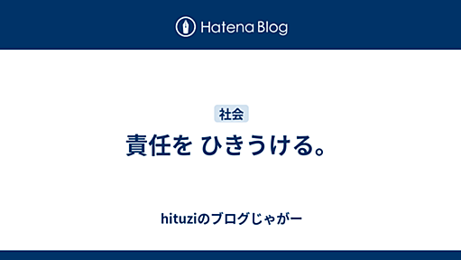 責任を ひきうける。 - hituziのブログじゃがー