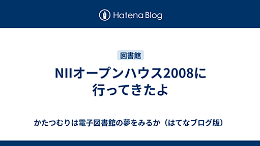 NIIオープンハウス2008に行ってきたよ - かたつむりは電子図書館の夢をみるか（はてなブログ版）