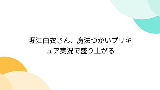 堀江由衣さん、魔法つかいプリキュア実況で盛り上がる