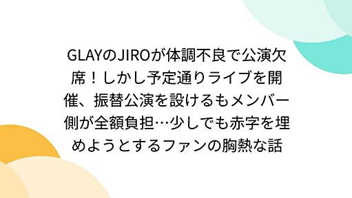 GLAYのJIROが体調不良で公演欠席！しかし予定通りライブを開催、振替公演を設けるもメンバー側が全額負担…少しでも赤字を埋めようとするファンの胸熱な話