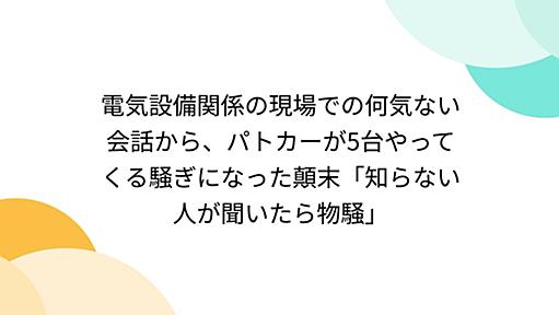 電気設備関係の現場での何気ない会話から、パトカーが5台やってくる騒ぎになった顛末「知らない人が聞いたら物騒」