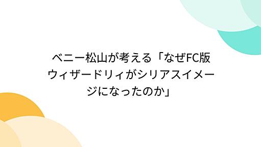 ベニー松山が考える「なぜFC版ウィザードリィがシリアスイメージになったのか」