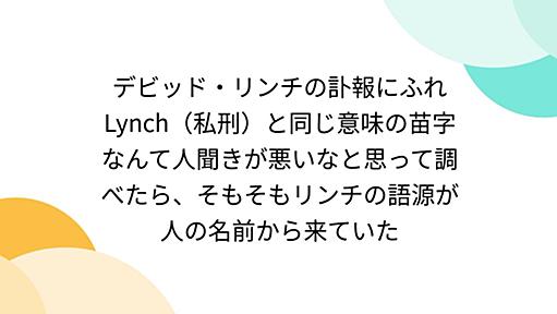 デビッド・リンチの訃報にふれLynch（私刑）と同じ意味の苗字なんて人聞きが悪いなと思って調べたら、そもそもリンチの語源が人の名前から来ていた