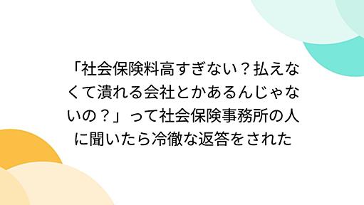 「社会保険料高すぎない？払えなくて潰れる会社とかあるんじゃないの？」って社会保険事務所の人に聞いたら冷徹な返答をされた