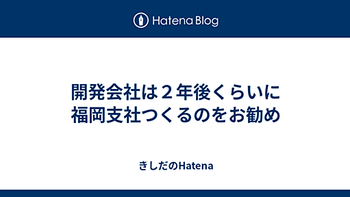 開発会社は２年後くらいに福岡支社つくるのをお勧め - きしだのHatena