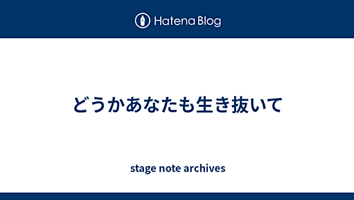 どうかあなたも生き抜いて - stage note archives