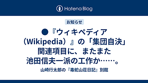 ●『ウィキペディア（Wikipedia）』の「集団自決」関連項目に、またまた池田信夫一派の工作か……。 - 山崎行太郎の『毒蛇山荘日記』別館