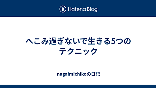 へこみ過ぎないで生きる5つのテクニック - nagaimichikoの日記