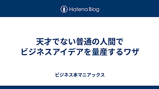 天才でない普通の人間でビジネスアイデアを量産するワザ - ビジネス本マニアックス－働くひとのためのスキルアップ ビジネス書エトセトラ－