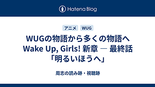 WUGの物語から多くの物語へ　Wake Up, Girls! 新章 ― 最終話「明るいほうへ」 - 周志の読み跡・視聴跡