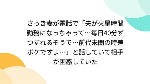 さっき妻が電話で「夫が火星時間勤務になっちゃって…毎日40分ずつずれるそうで…前代未聞の時差ボケですよ…」と話していて相手が困惑していた