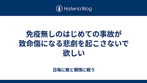 免疫無しのはじめての事故が致命傷になる悲劇を起こさないで欲しい - 日毎に敵と懶惰に戦う