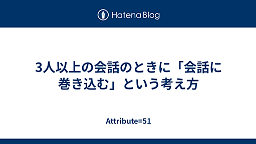 3人以上の会話のときに「会話に巻き込む」という考え方 - Attribute=51