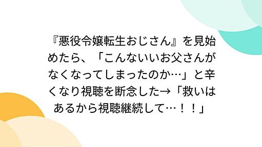 『悪役令嬢転生おじさん』を見始めたら、「こんないいお父さんがなくなってしまったのか…」と辛くなり視聴を断念した→「救いはあるから視聴継続して…！！」