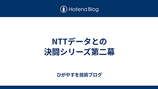 NTTデータとの決闘シリーズ第二幕 - ひがやすを技術ブログ