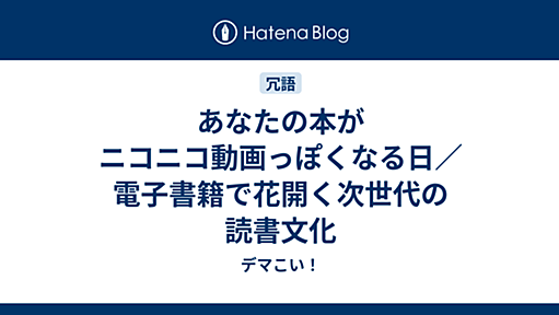 あなたの本がニコニコ動画っぽくなる日／電子書籍で花開く次世代の読書文化 - デマこい！