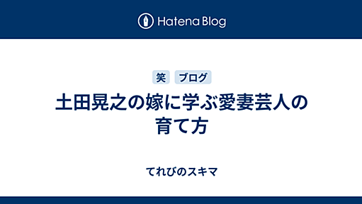 土田晃之の嫁に学ぶ愛妻芸人の育て方 - 2011-06-25 - てれびのスキマ