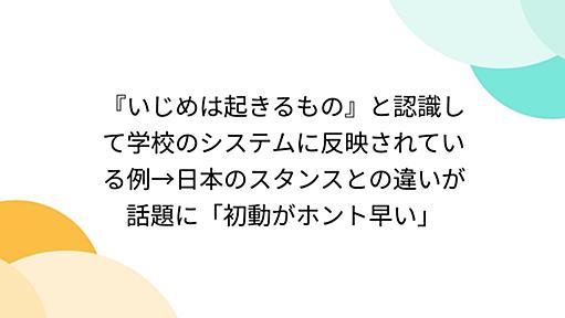 『いじめは起きるもの』と認識して学校のシステムに反映されている例→日本のスタンスとの違いが話題に「初動がホント早い」