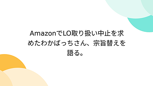 AmazonでLO取り扱い中止を求めたわかばっちさん、宗旨替えを語る。