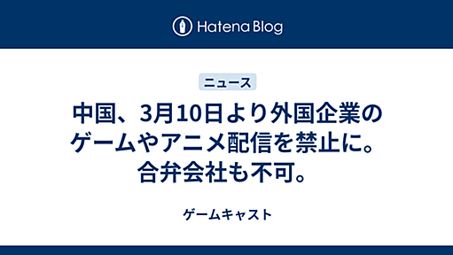 中国、3月10日より外国企業のゲームやアニメ配信を禁止に。合弁会社も不可。 - ゲームキャスト