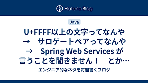 U+FFFF以上の文字ってなんや　→　サロゲートペアってなんや　→　Spring Web Services が言うことを聞きません！　とかで一日潰れた話 - エンジニア的なネタを毎週書くブログ