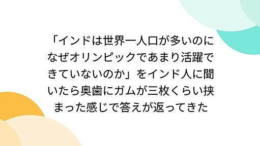 「インドは世界一人口が多いのになぜオリンピックであまり活躍できていないのか」をインド人に聞いたら奥歯にガムが三枚くらい挟まった感じで答えが返ってきた