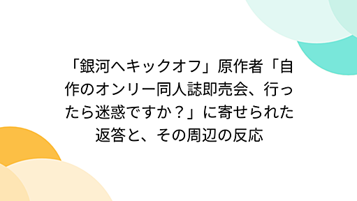 「銀河へキックオフ」原作者「自作のオンリー同人誌即売会、行ったら迷惑ですか？」に寄せられた主催企業スタッフの返答と、その周辺の反応 - Togetter