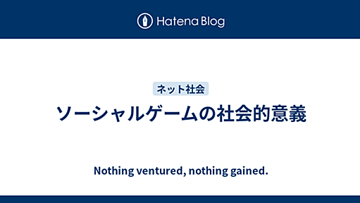 ソーシャルゲームの社会的意義 - Nothing ventured, nothing gained.