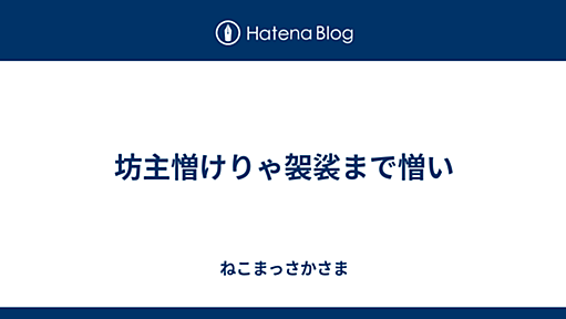 坊主憎けりゃ袈裟まで憎い - ねこまっさかさま