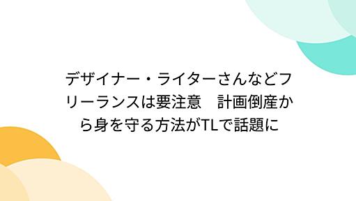 デザイナー・ライターさんなどフリーランスは要注意　計画倒産から身を守る方法がTLで話題に