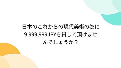 日本のこれからの現代美術の為に9,999,999JPYを貸して頂けませんでしょうか？