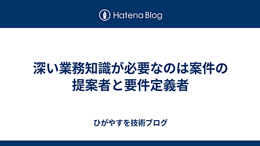 深い業務知識が必要なのは案件の提案者と要件定義者 - ひがやすを技術ブログ